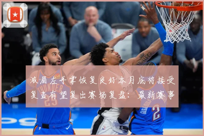 浓眉左手掌恢复良好本月底将接受复查有望复出赛场复盘：最新赛事动态与深度分析