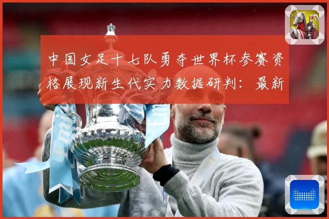 中国女足十七队勇夺世界杯参赛资格展现新生代实力数据研判：最新赛事动态与深度分析