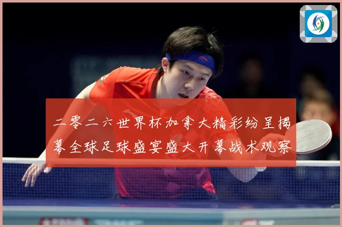 二零二六世界杯加拿大精彩纷呈揭幕全球足球盛宴盛大开幕战术观察：最新赛事动态与深度分析