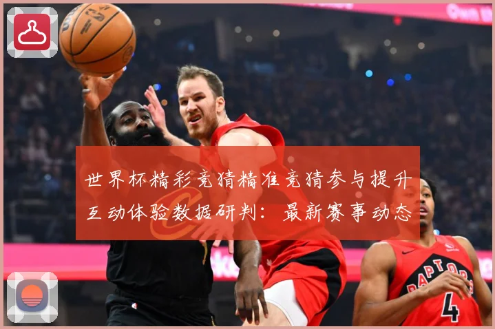 世界杯精彩竞猜精准竞猜参与提升互动体验数据研判：最新赛事动态与深度分析