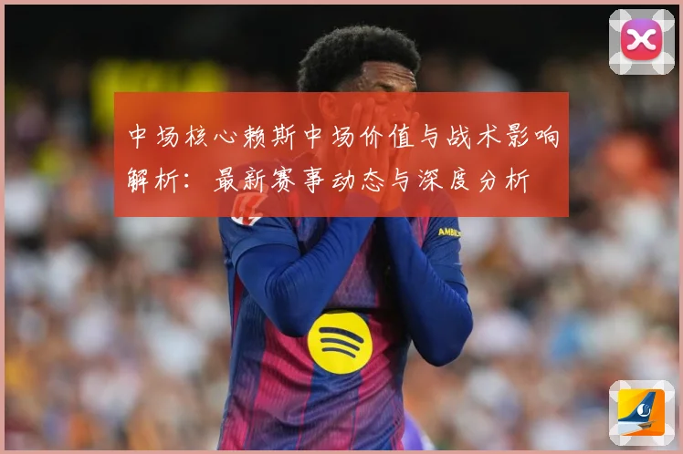 中场核心赖斯中场价值与战术影响解析：最新赛事动态与深度分析