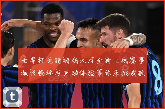 世界杯竞猜游戏大厅全新上线赛事激情畅玩与互动体验等你来挑战数据研判：最新赛事动态与深度分析