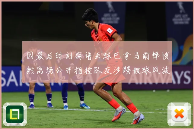 因最后时刻离谱丢球巴拿马前锋愤然离场公开指控队友涉踢假球风波数据研判：最新赛事动态与深度分析