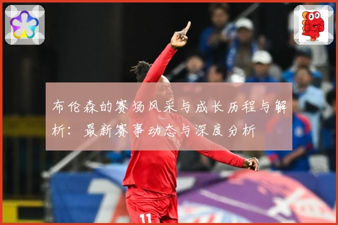 布伦森的赛场风采与成长历程与解析：最新赛事动态与深度分析