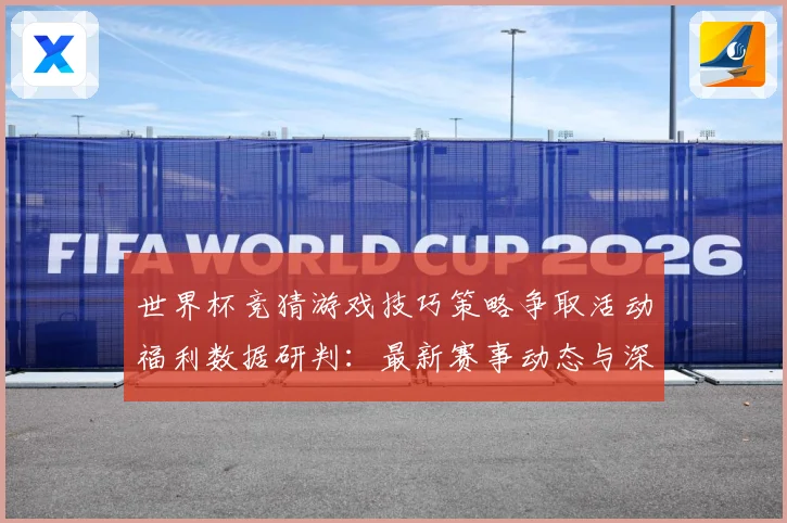 世界杯竞猜游戏技巧策略争取活动福利数据研判：最新赛事动态与深度分析
