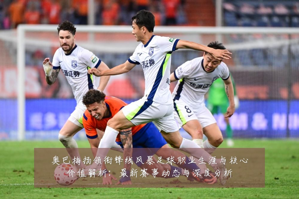 奥巴梅扬领衔锋线风暴足球职业生涯与核心价值解析:最新赛事动态与深度分析