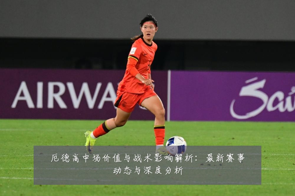 厄德高中场价值与战术影响解析：最新赛事动态与深度分析