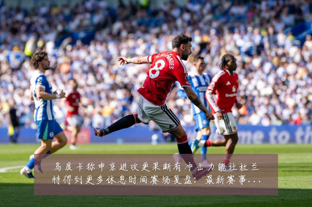 乌度卡称申京进攻更果断有冲击力能让杜兰特得到更多休息时间赛场复盘:最新赛事动态与深度分析