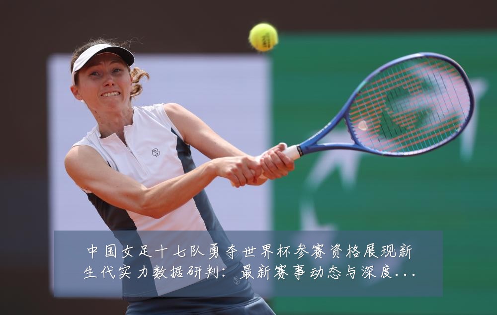 中国女足十七队勇夺世界杯参赛资格展现新生代实力数据研判:最新赛事动态与深度分析