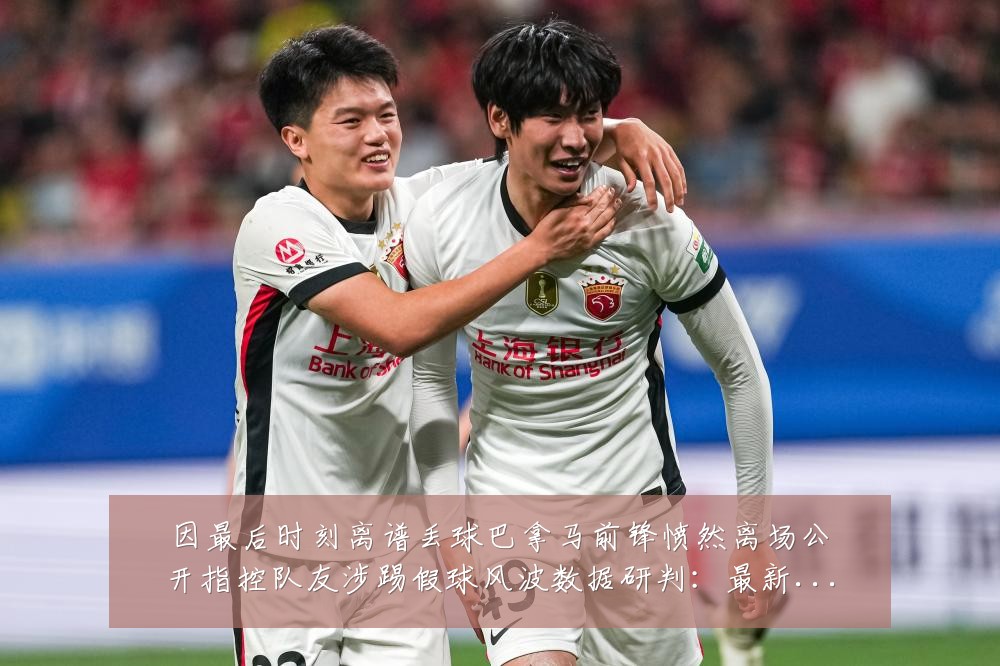 因最后时刻离谱丢球巴拿马前锋愤然离场公开指控队友涉踢假球风波数据研判:最新赛事动态与深度分析