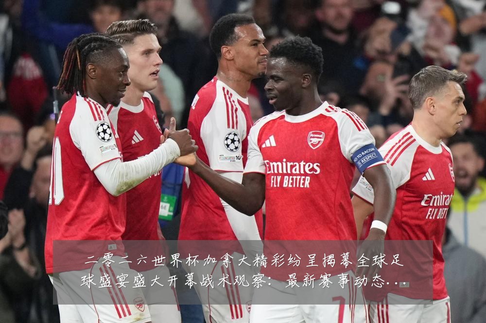 二零二六世界杯加拿大精彩纷呈揭幕全球足球盛宴盛大开幕战术观察:最新赛事动态与深度分析