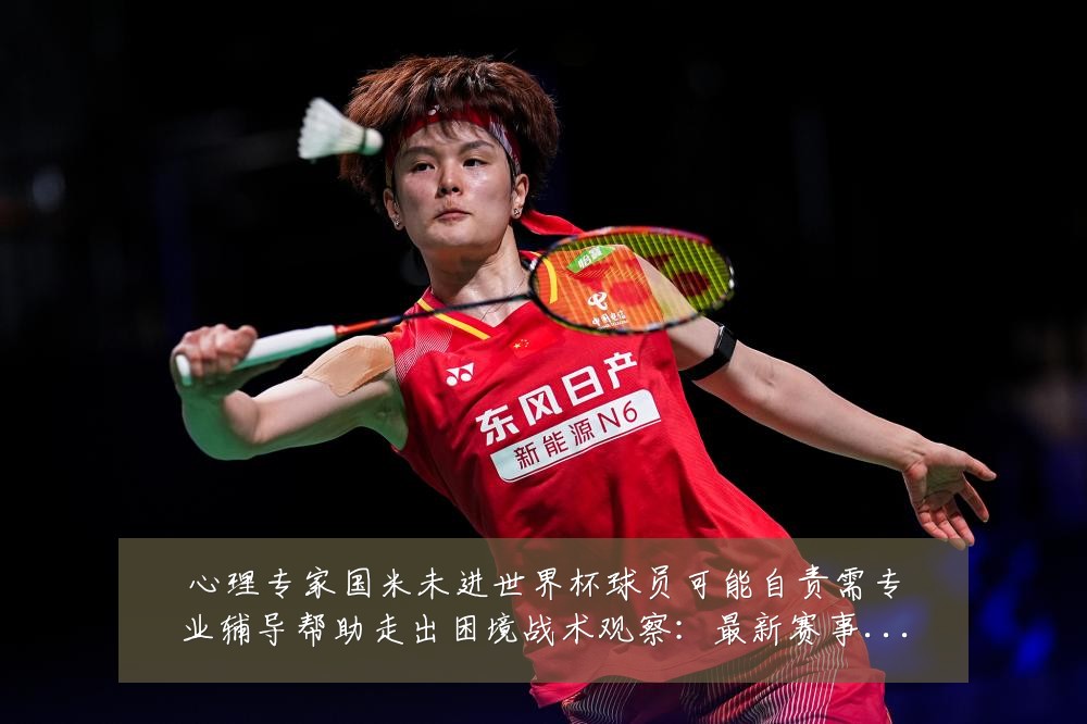 心理专家国米未进世界杯球员可能自责需专业辅导帮助走出困境战术观察:最新赛事动态与深度分析